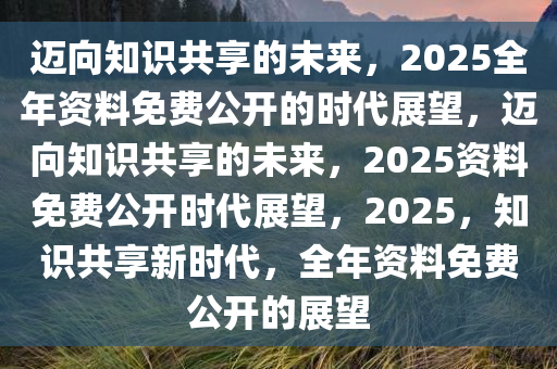 2025全年资料免费公开,迈向公开共享的未来，2025全年资料免费公开展望