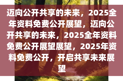 2025正版资料全年免费公开,迈向知识共享的未来，2025正版资料全年免费公开