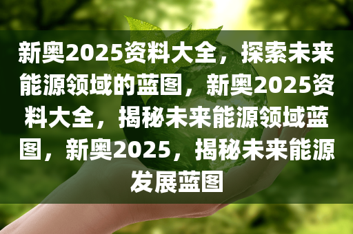 2025新奥最新资料,新奥集团迈向未来的蓝图，探索2025最新资料