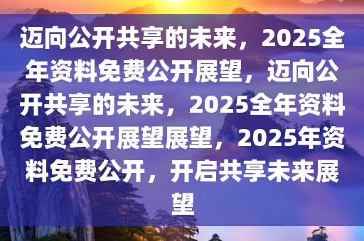 2025全年资料免费公开,迈向知识共享的未来，2025全年资料免费公开展望