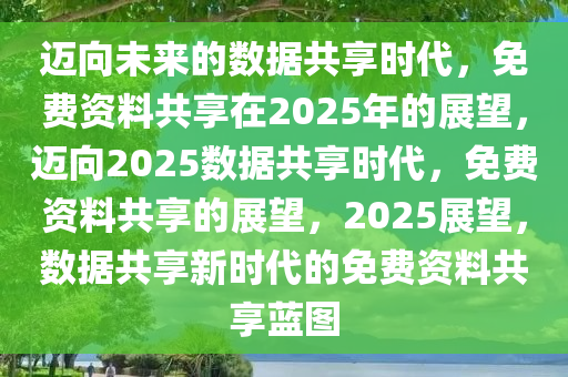 2025年完整资料免费,迈向知识共享的未来，2025年完整资料免费时代展望