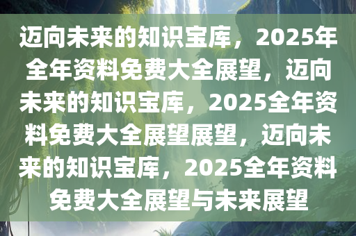 2025年正版资料免费大全亮点,探索未来知识宝库，2025正版资料免费大全的亮点展望